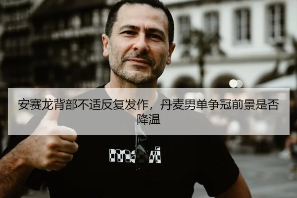 安赛龙背部不适反复发作，丹麦男单争冠前景是否降温